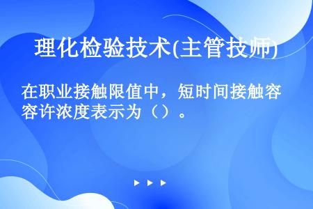 在职业接触限值中，短时间接触容许浓度表示为（）。