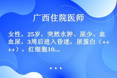 女性，25岁，突然水肿、尿少、血尿，3周后进入昏迷，尿蛋白（+++），红细胞10～15个／HP，白细...