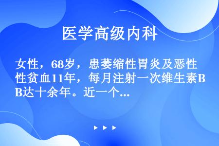 女性，68岁，患萎缩性胃炎及恶性贫血11年，每月注射一次维生素B达十余年。近一个月来感活动后乏力，血...