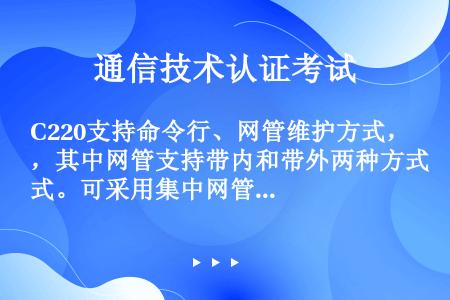 C220支持命令行、网管维护方式，其中网管支持带内和带外两种方式。可采用集中网管系统，通过（）协议与...