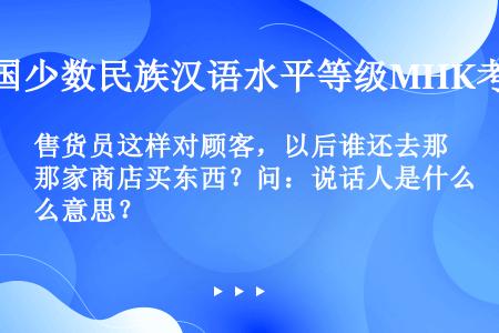 售货员这样对顾客，以后谁还去那家商店买东西？问：说话人是什么意思？