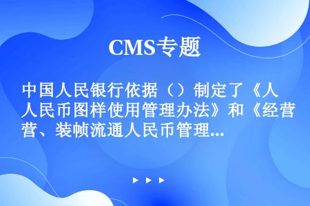 中国人民银行依据（）制定了《人民币图样使用管理办法》和《经营、装帧流通人民币管理办法》。