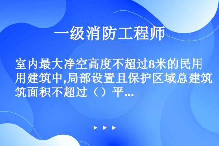 室内最大净空高度不超过8米的民用建筑中,局部设置且保护区域总建筑面积不超过（）平方米时，可采用自动喷...