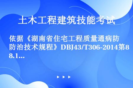 依据《湖南省住宅工程质量通病防治技术规程》DBJ43/T306-2014第8.1.15条，坡屋面屋面...