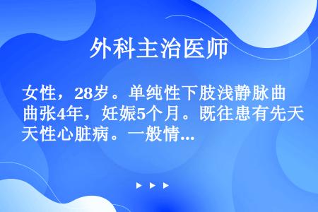 女性，28岁。单纯性下肢浅静脉曲张4年，妊娠5个月。既往患有先天性心脏病。一般情况较差。根据患者情况...