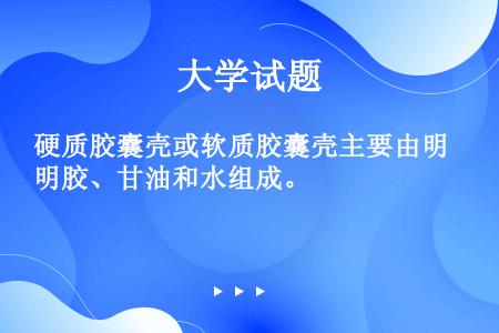 硬质胶囊壳或软质胶囊壳主要由明胶、甘油和水组成。