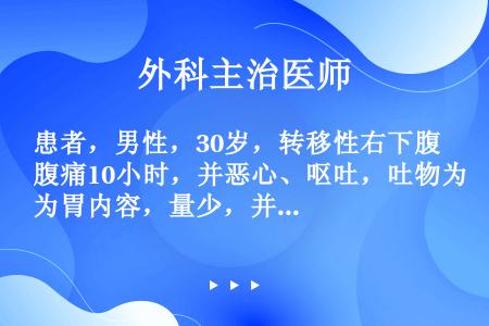 患者，男性，30岁，转移性右下腹痛10小时，并恶心、呕吐，吐物为胃内容，量少，并发热，体温约38.2...