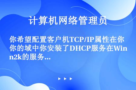 你希望配置客户机TCP/IP属性在你的域中你安装了DHCP服务在Win2k的服务器并且配置了作用域用...