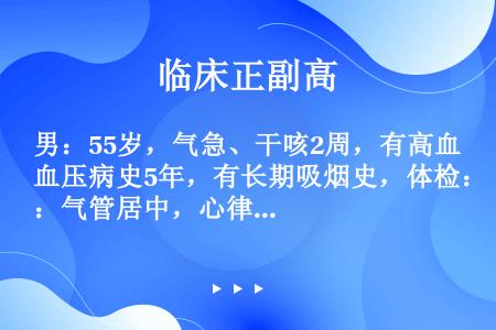 男：55岁，气急、干咳2周，有高血压病史5年，有长期吸烟史，体检：气管居中，心律齐，120次/min...