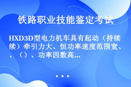 HXD3D型电力机车具有起动（持续）牵引力大、恒功率速度范围宽、（）、功率因数高等特点。