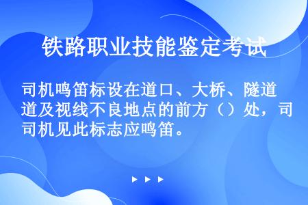 司机鸣笛标设在道口、大桥、隧道及视线不良地点的前方（）处，司机见此标志应鸣笛。