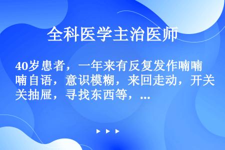 40岁患者，一年来有反复发作喃喃自语，意识模糊，来回走动，开关抽屉，寻找东西等，持续约半小时逐渐清醒...