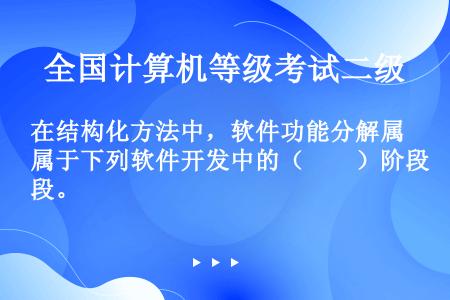 在结构化方法中，软件功能分解属于下列软件开发中的（　　）阶段。