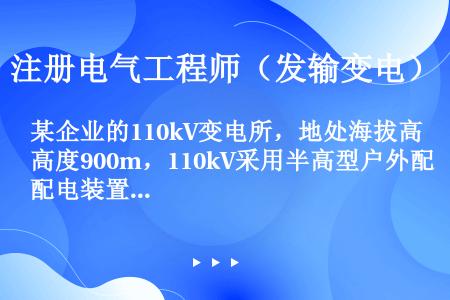 某企业的110kV变电所，地处海拔高度900m，110kV采用半高型户外配电装置，110kV配电装置...