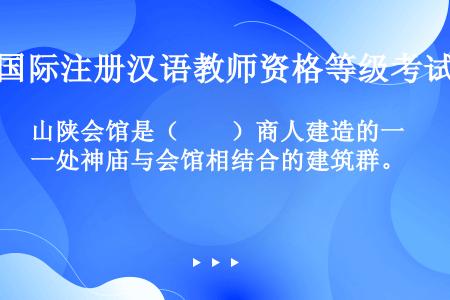 山陕会馆是（　　）商人建造的一处神庙与会馆相结合的建筑群。