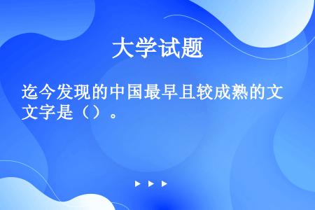 迄今发现的中国最早且较成熟的文字是（）。