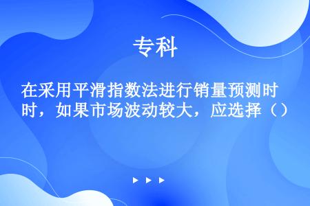 在采用平滑指数法进行销量预测时，如果市场波动较大，应选择（）