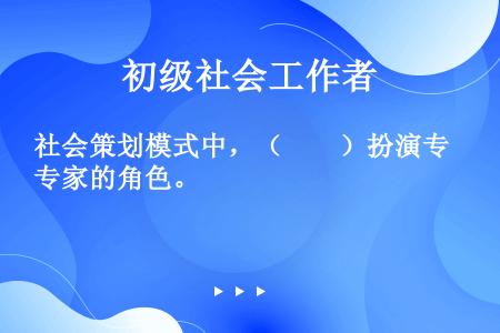 社会策划模式中，（　　）扮演专家的角色。