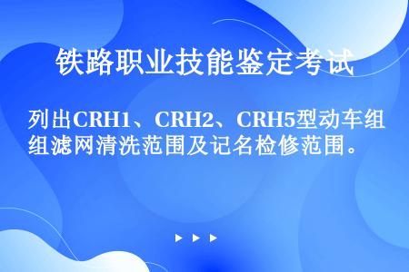 列出CRH1、CRH2、CRH5型动车组滤网清洗范围及记名检修范围。