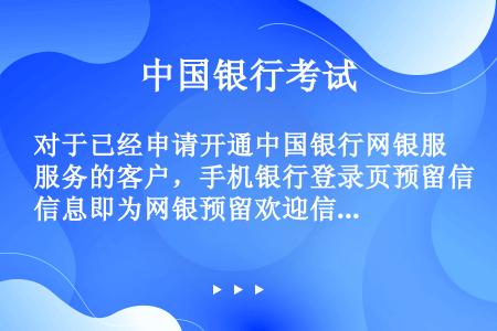对于已经申请开通中国银行网银服务的客户，手机银行登录页预留信息即为网银预留欢迎信息（）