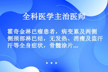 霍奇金淋巴瘤患者，病变累及两侧颈部淋巴结，无发热、消瘦及盗汗等全身症状，骨髓涂片找到R-S细胞，该患...