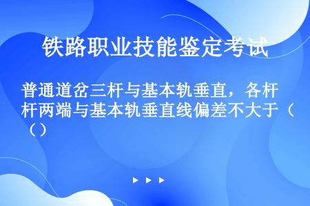 普通道岔三杆与基本轨垂直，各杆两端与基本轨垂直线偏差不大于（）