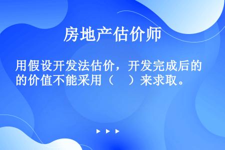 用假设开发法估价，开发完成后的价值不能采用（　）来求取。