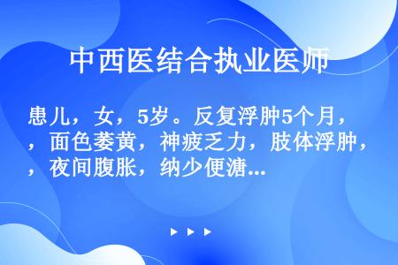 患儿，女，5岁。反复浮肿5个月，面色萎黄，神疲乏力，肢体浮肿，夜间腹胀，纳少便溏。查体：全身浮肿呈凹...