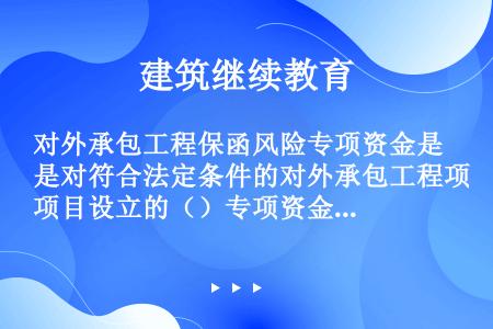 对外承包工程保函风险专项资金是对符合法定条件的对外承包工程项目设立的（）专项资金。