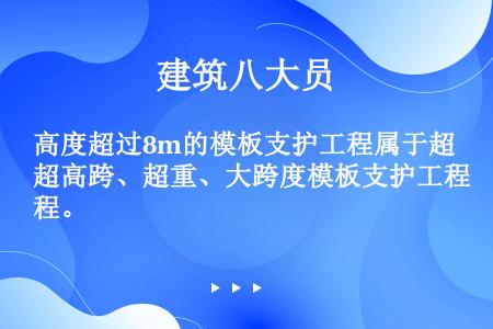 高度超过8m的模板支护工程属于超高跨、超重、大跨度模板支护工程。