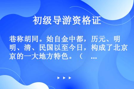 巷称胡同。始自金中都，历元、明、清、民国以至今日，构成了北京的一大地方特色。（　　）