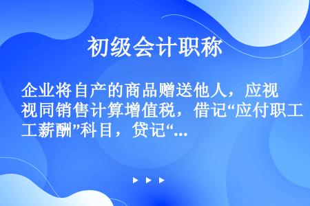 企业将自产的商品赠送他人，应视同销售计算增值税，借记“应付职工薪酬”科目，贷记“应交税费一应交增值税...