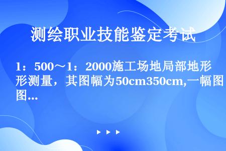 1：500～1：2000施工场地局部地形测量，其图幅为50cm350cm,一幅图内控制点数（解析图根...