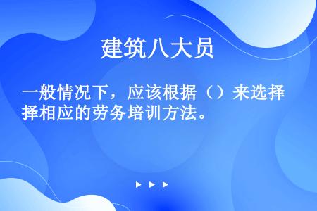 一般情况下，应该根据（）来选择相应的劳务培训方法。