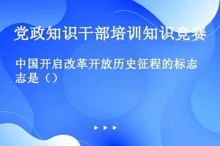 中国开启改革开放历史征程的标志是（）