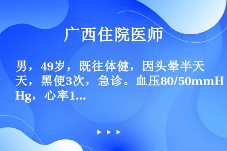 男，49岁，既往体健，因头晕半天，黑便3次，急诊。血压80/50mmHg，心率124次／分，面色苍白...