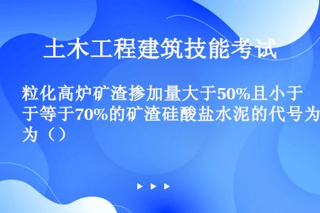 粒化高炉矿渣掺加量大于50%且小于等于70%的矿渣硅酸盐水泥的代号为（）