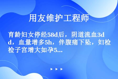 育龄妇女停经58d后，阴道流血3d，血量增多5h，伴腹痛下坠，妇检子宫增大如孕50d大小，质软，宫口...