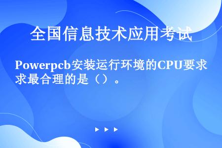 Powerpcb安装运行环境的CPU要求最合理的是（）。