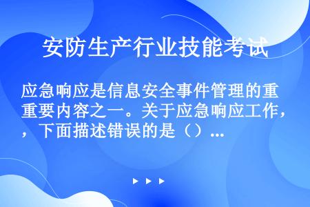 应急响应是信息安全事件管理的重要内容之一。关于应急响应工作，下面描述错误的是（）。