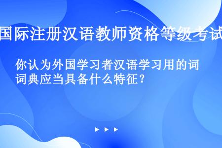 你认为外国学习者汉语学习用的词典应当具备什么特征？