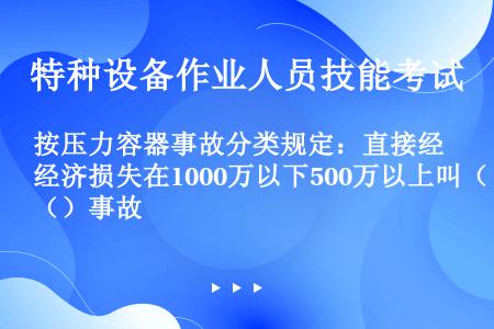 按压力容器事故分类规定：直接经济损失在1000万以下500万以上叫（）事故