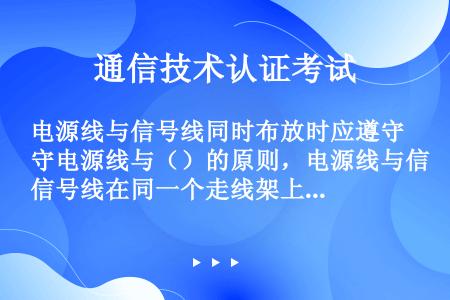 电源线与信号线同时布放时应遵守电源线与（）的原则，电源线与信号线在同一个走线架上布线时，要求电源线与...