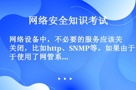 网络设备中，不必要的服务应该关闭，比如http、SNMP等。如果由于使用了网管系统等原因，确实需要使...