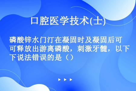 磷酸锌水门汀在凝固时及凝固后可释放出游离磷酸，刺激牙髓，以下说法错误的是（）