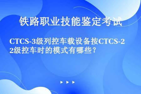 CTCS-3级列控车载设备按CTCS-2级控车时的模式有哪些？