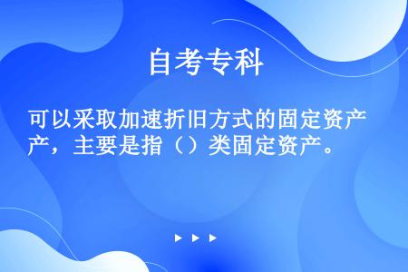 可以采取加速折旧方式的固定资产，主要是指（）类固定资产。