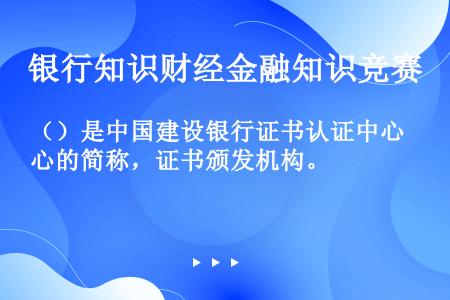 （）是中国建设银行证书认证中心的简称，证书颁发机构。