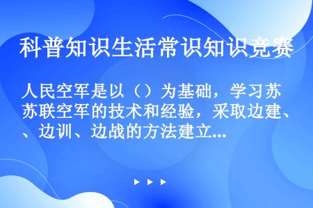 人民空军是以（）为基础，学习苏联空军的技术和经验，采取边建、边训、边战的方法建立起来的。