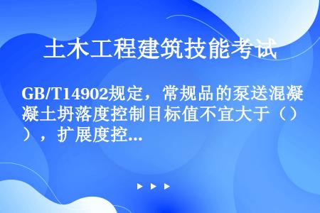 GB/T14902规定，常规品的泵送混凝土坍落度控制目标值不宜大于（），扩展度控制目标值≥350mm...